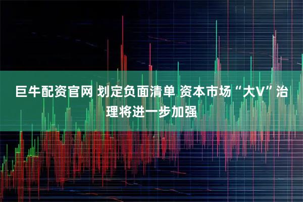 巨牛配资官网 划定负面清单 资本市场“大V”治理将进一步加强