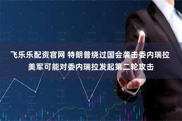 飞乐乐配资官网 特朗普绕过国会袭击委内瑞拉 美军可能对委内瑞拉发起第二轮攻击