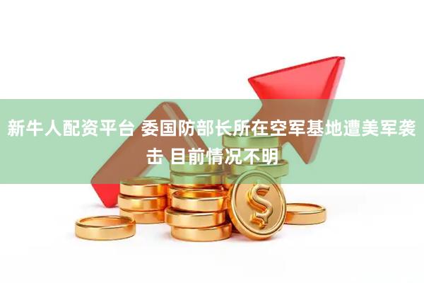 新牛人配资平台 委国防部长所在空军基地遭美军袭击 目前情况不明