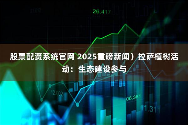 股票配资系统官网 2025重磅新闻）拉萨植树活动：生态建设参与