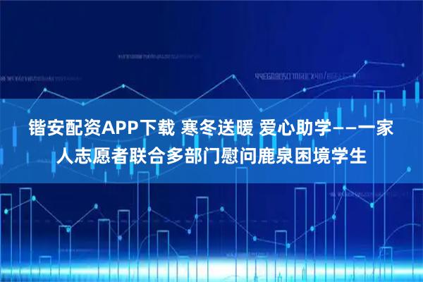 锴安配资APP下载 寒冬送暖 爱心助学——一家人志愿者联合多部门慰问鹿泉困境学生