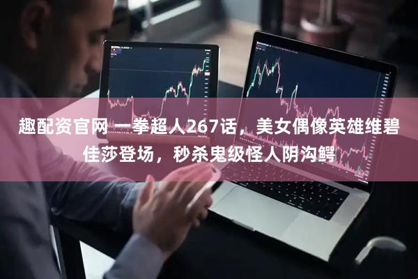 趣配资官网 一拳超人267话，美女偶像英雄维碧佳莎登场，秒杀鬼级怪人阴沟鳄
