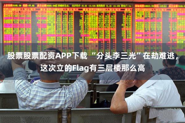 股票股票配资APP下载 “分头李三光”在劫难逃，这次立的Flag有三层楼那么高
