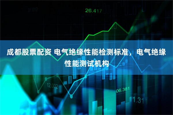 成都股票配资 电气绝缘性能检测标准，电气绝缘性能测试机构