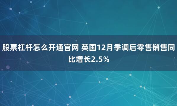 股票杠杆怎么开通官网 英国12月季调后零售销售同比增长2.5%