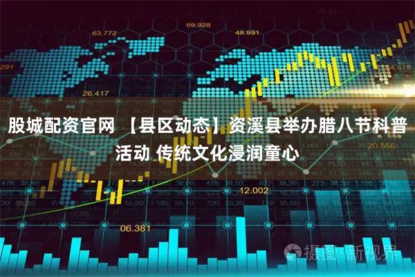 股城配资官网 【县区动态】资溪县举办腊八节科普活动 传统文化浸润童心