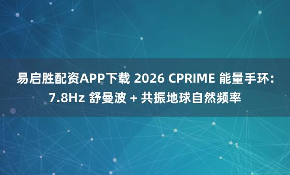 易启胜配资APP下载 2026 CPRIME 能量手环：7.8Hz 舒曼波 + 共振地球自然频率