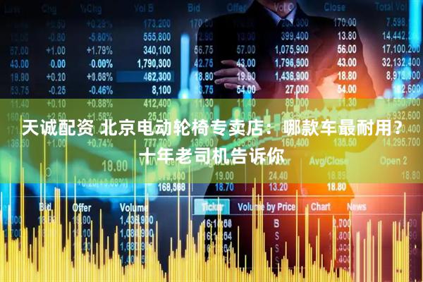 天诚配资 北京电动轮椅专卖店：哪款车最耐用？十年老司机告诉你