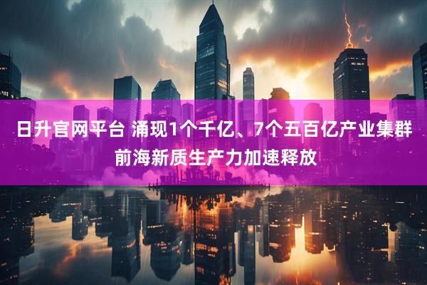 日升官网平台 涌现1个千亿、7个五百亿产业集群 前海新质生产力加速释放