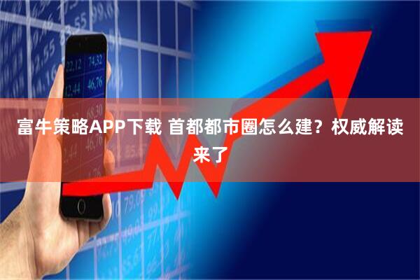 富牛策略APP下载 首都都市圈怎么建？权威解读来了