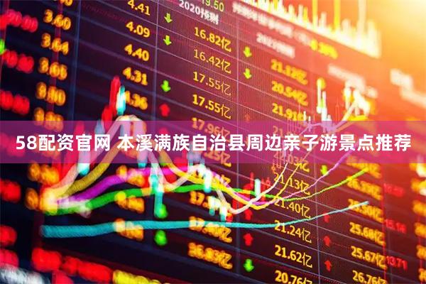 58配资官网 本溪满族自治县周边亲子游景点推荐