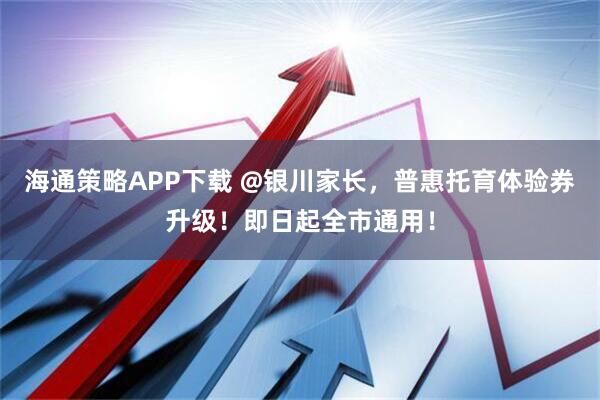 海通策略APP下载 @银川家长，普惠托育体验券升级！即日起全市通用！