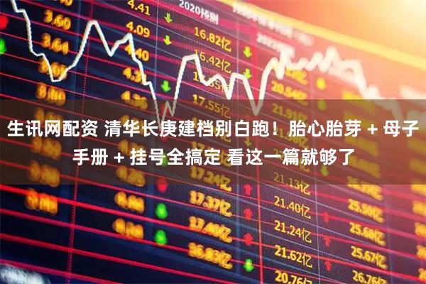 生讯网配资 清华长庚建档别白跑！胎心胎芽 + 母子手册 + 挂号全搞定 看这一篇就够了
