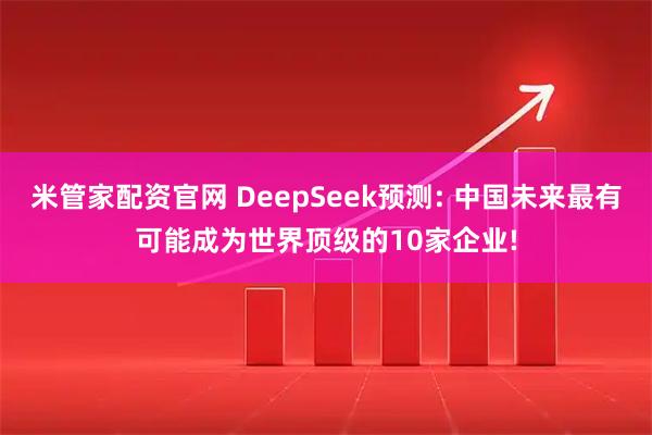米管家配资官网 DeepSeek预测: 中国未来最有可能成为世界顶级的10家企业!