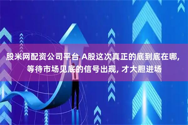 股米网配资公司平台 A股这次真正的底到底在哪, 等待市场见底的信号出现, 才大胆进场