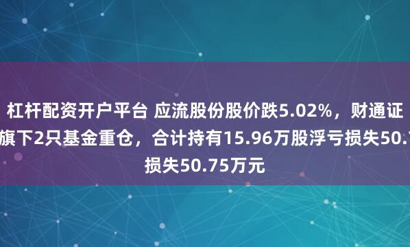 杠杆配资开户平台 应流股份股价跌5.02%，财通证券资管旗下2只基金重仓，合计持有15.96万股浮亏损失50.75万元