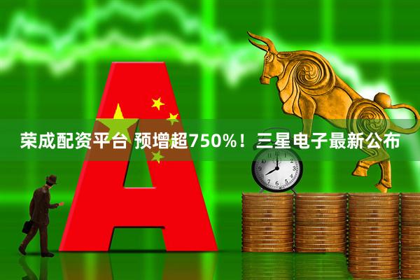 荣成配资平台 预增超750%！三星电子最新公布