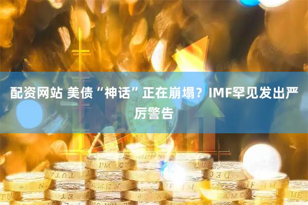 配资网站 美债“神话”正在崩塌？IMF罕见发出严厉警告