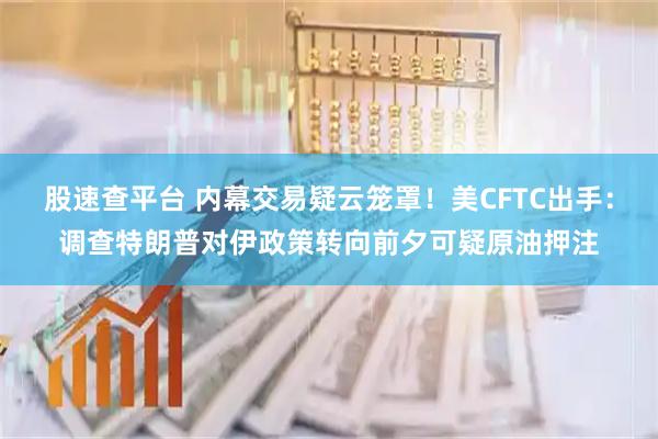 股速查平台 内幕交易疑云笼罩!美CFTC出手:调查特朗普对伊政策转向前夕可疑原油押注