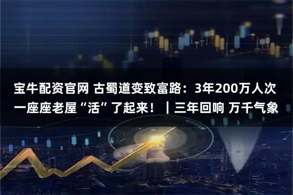 宝牛配资官网 古蜀道变致富路：3年200万人次 一座座老屋“活”了起来！｜三年回响 万千气象