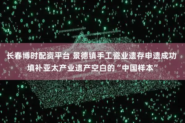 长春博时配资平台 景德镇手工瓷业遗存申遗成功 填补亚太产业遗产空白的“中国样本”
