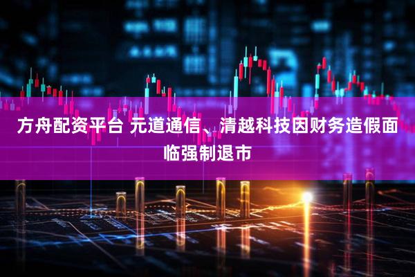 方舟配资平台 元道通信、清越科技因财务造假面临强制退市