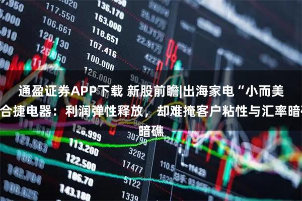 通盈证券APP下载 新股前瞻|出海家电“小而美”合捷电器：利润弹性释放，却难掩客户粘性与汇率暗礁