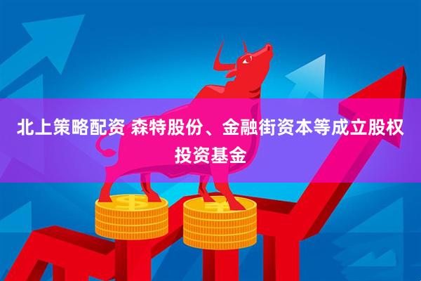 北上策略配资 森特股份、金融街资本等成立股权投资基金