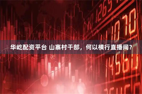 华屹配资平台 山寨村干部，何以横行直播间？