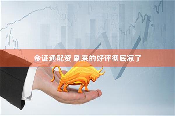 金证通配资 刷来的好评彻底凉了