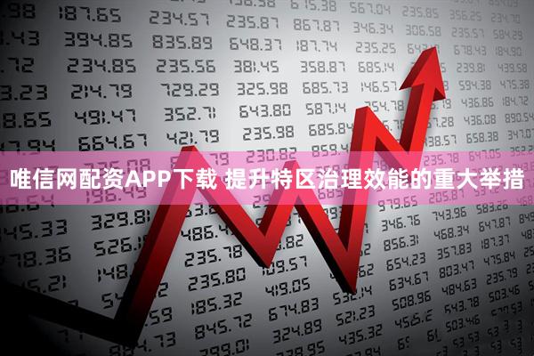 唯信网配资APP下载 提升特区治理效能的重大举措