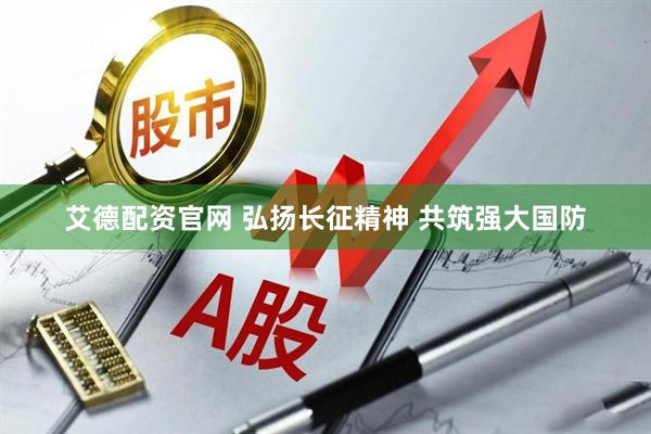 艾德配资官网 弘扬长征精神 共筑强大国防