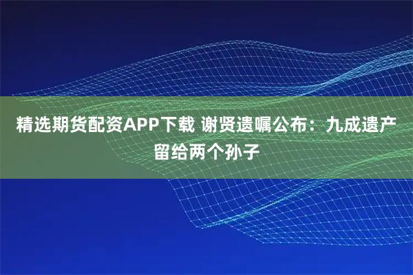 精选期货配资APP下载 谢贤遗嘱公布：九成遗产留给两个孙子