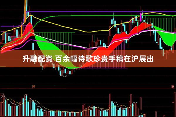 升融配资 百余幅诗歌珍贵手稿在沪展出